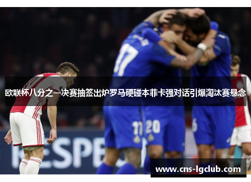 欧联杯八分之一决赛抽签出炉罗马硬碰本菲卡强对话引爆淘汰赛悬念