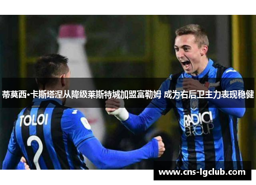 蒂莫西·卡斯塔涅从降级莱斯特城加盟富勒姆 成为右后卫主力表现稳健