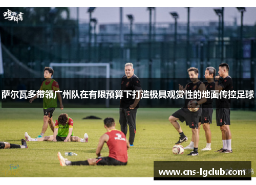 萨尔瓦多带领广州队在有限预算下打造极具观赏性的地面传控足球