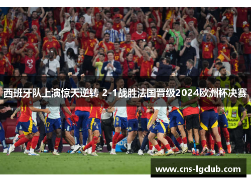 西班牙队上演惊天逆转 2-1战胜法国晋级2024欧洲杯决赛