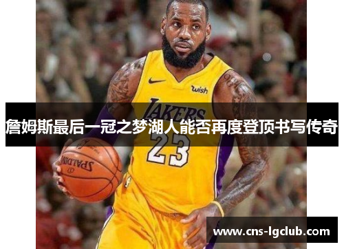 詹姆斯最后一冠之梦湖人能否再度登顶书写传奇