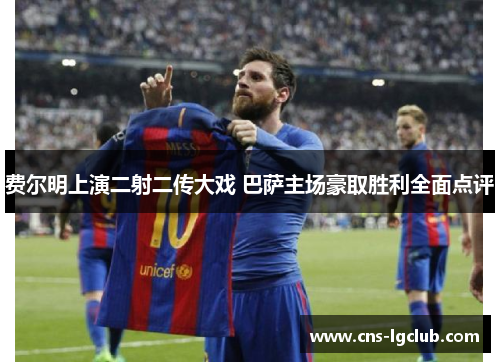 费尔明上演二射二传大戏 巴萨主场豪取胜利全面点评