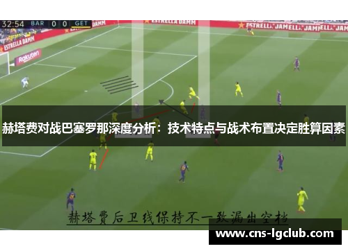 赫塔费对战巴塞罗那深度分析:技术特点与战术布置决定胜算因素 赫塔费对战巴塞罗那深度分析:技术特点与战术布置决定胜算因素