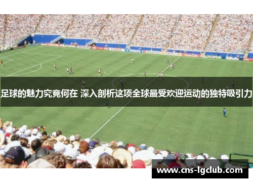 足球的魅力究竟何在 深入剖析这项全球最受欢迎运动的独特吸引力 足球的魅力究竟何在 深入剖析这项全球最受欢迎运动的独特吸引力