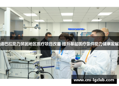 迪巴拉助力贫困地区医疗项目改善 提升基层医疗条件助力健康发展 迪巴拉助力贫困地区医疗项目改善 提升基层医疗条件助力健康发展