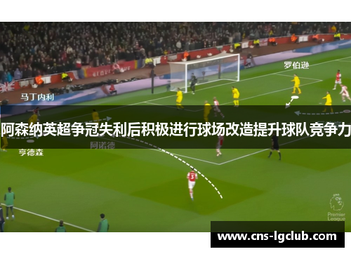 阿森纳英超争冠失利后积极进行球场改造提升球队竞争力