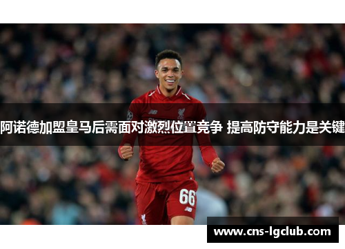 阿诺德加盟皇马后需面对激烈位置竞争 提高防守能力是关键 阿诺德加盟皇马后需面对激烈位置竞争 提高防守能力是关键