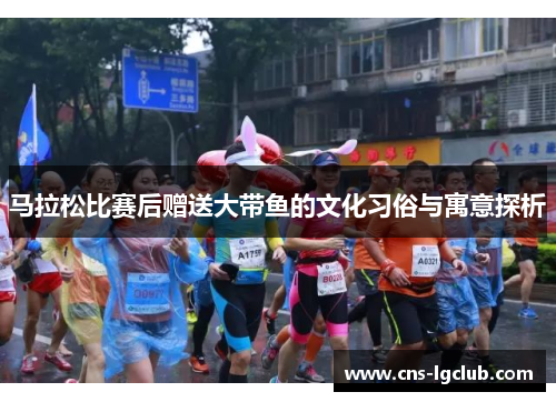马拉松比赛后赠送大带鱼的文化习俗与寓意探析 马拉松比赛后赠送大带鱼的文化习俗与寓意探析