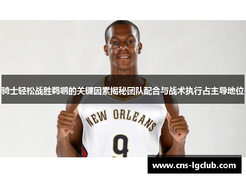 骑士轻松战胜鹈鹕的关键因素揭秘团队配合与战术执行占主导地位